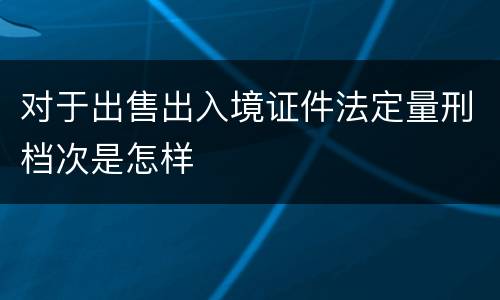 对于出售出入境证件法定量刑档次是怎样
