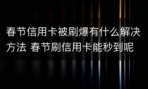 春节信用卡被刷爆有什么解决方法 春节刷信用卡能秒到呢