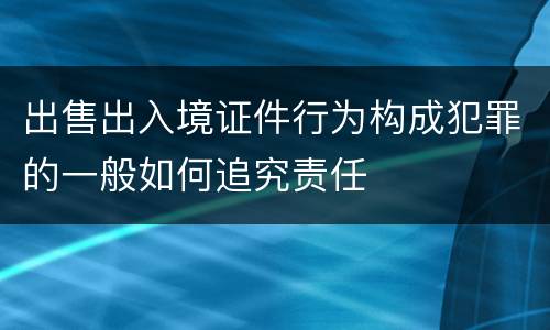 出售出入境证件行为构成犯罪的一般如何追究责任