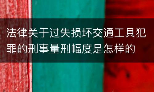 法律关于过失损坏交通工具犯罪的刑事量刑幅度是怎样的
