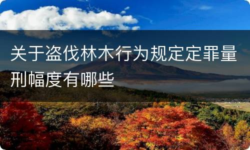 关于盗伐林木行为规定定罪量刑幅度有哪些
