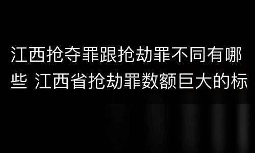 江西抢夺罪跟抢劫罪不同有哪些 江西省抢劫罪数额巨大的标准