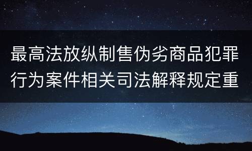 最高法放纵制售伪劣商品犯罪行为案件相关司法解释规定重要内容是什么