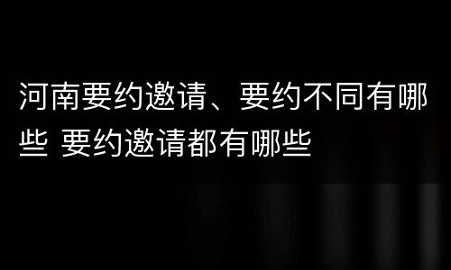河南要约邀请、要约不同有哪些 要约邀请都有哪些