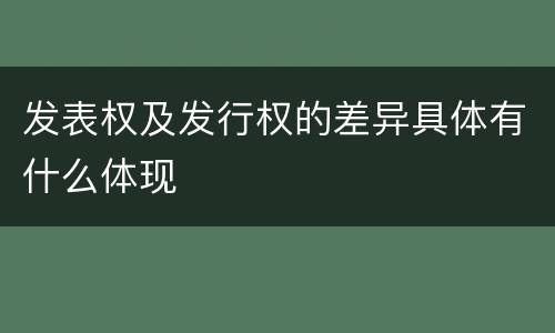 发表权及发行权的差异具体有什么体现