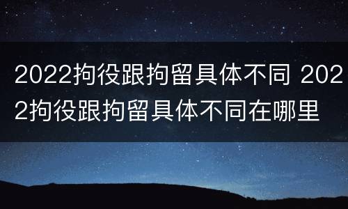 2022拘役跟拘留具体不同 2022拘役跟拘留具体不同在哪里