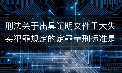 刑法关于出具证明文件重大失实犯罪规定的定罪量刑标准是怎样的