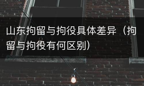 山东拘留与拘役具体差异（拘留与拘役有何区别）
