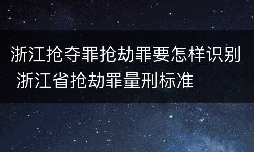 浙江抢夺罪抢劫罪要怎样识别 浙江省抢劫罪量刑标准