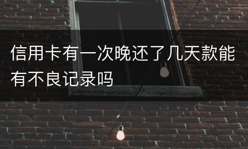 信用卡有一次晚还了几天款能有不良记录吗