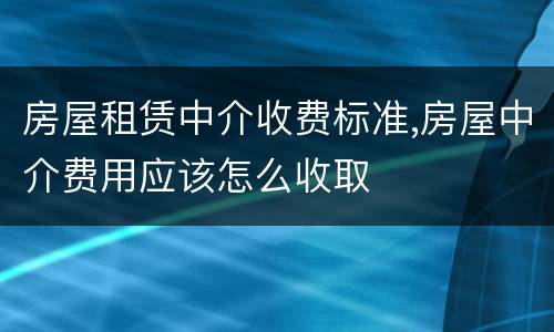 房屋租赁中介收费标准,房屋中介费用应该怎么收取