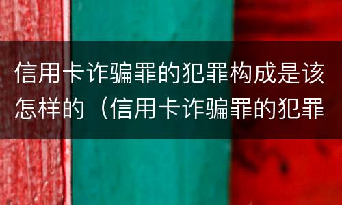 信用卡诈骗罪的犯罪构成是该怎样的（信用卡诈骗罪的犯罪构成是该怎样的行为）