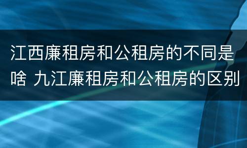 江西廉租房和公租房的不同是啥 九江廉租房和公租房的区别