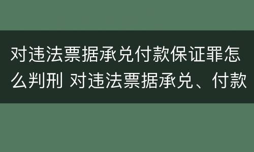对违法票据承兑付款保证罪怎么判刑 对违法票据承兑、付款、保证罪