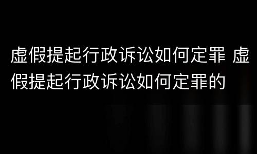 虚假提起行政诉讼如何定罪 虚假提起行政诉讼如何定罪的