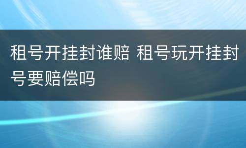 租号开挂封谁赔 租号玩开挂封号要赔偿吗