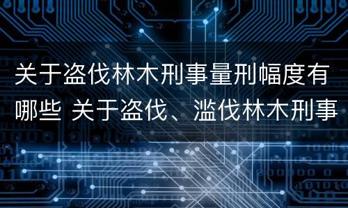 关于盗伐林木刑事量刑幅度有哪些 关于盗伐、滥伐林木刑事案件数量标准的意见