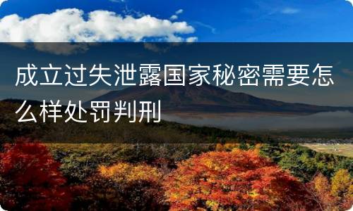 成立过失泄露国家秘密需要怎么样处罚判刑
