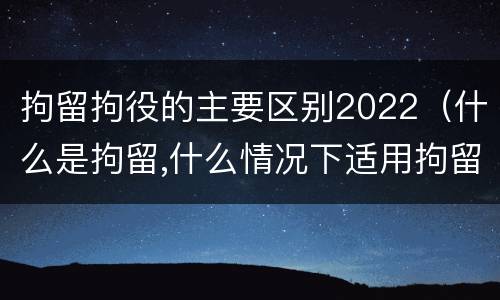 拘留拘役的主要区别2022（什么是拘留,什么情况下适用拘留）