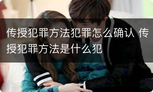 传授犯罪方法犯罪怎么确认 传授犯罪方法是什么犯