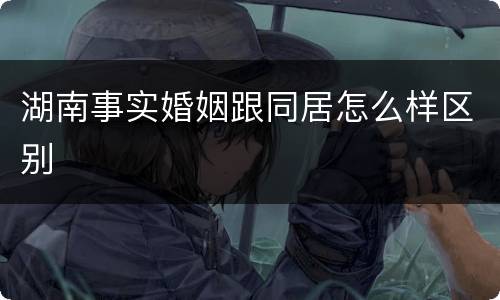 湖南事实婚姻跟同居怎么样区别