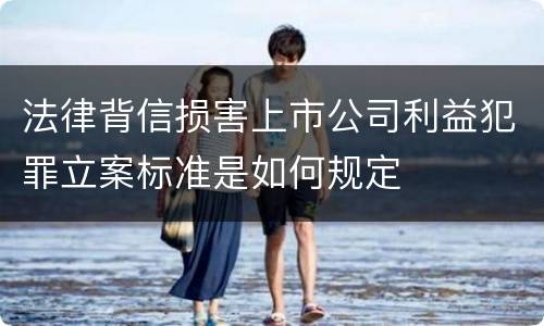 法律背信损害上市公司利益犯罪立案标准是如何规定