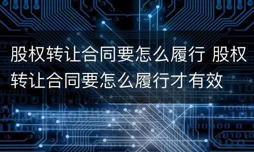 股权转让合同要怎么履行 股权转让合同要怎么履行才有效