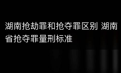 湖南抢劫罪和抢夺罪区别 湖南省抢夺罪量刑标准