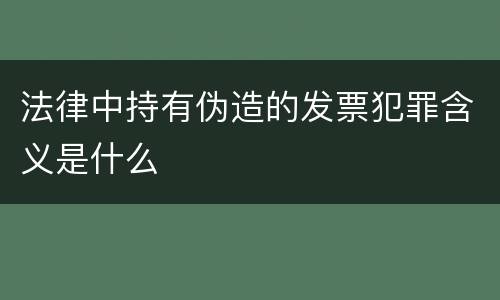 法律中持有伪造的发票犯罪含义是什么