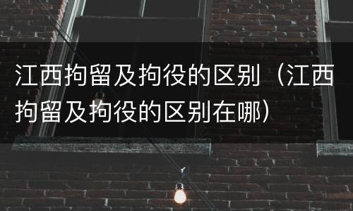 江西拘留及拘役的区别（江西拘留及拘役的区别在哪）