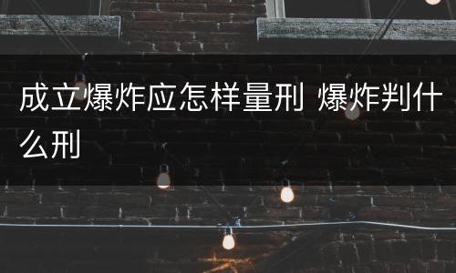 成立爆炸应怎样量刑 爆炸判什么刑