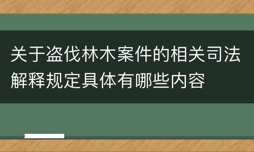 关于盗伐林木案件的相关司法解释规定具体有哪些内容