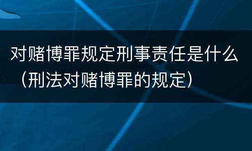 对赌博罪规定刑事责任是什么（刑法对赌博罪的规定）