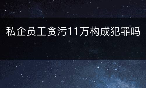 私企员工贪污11万构成犯罪吗