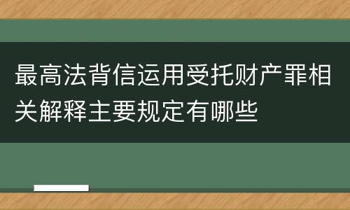 最高法背信运用受托财产罪相关解释主要规定有哪些