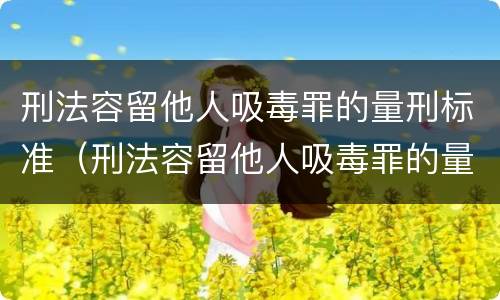 刑法容留他人吸毒罪的量刑标准（刑法容留他人吸毒罪的量刑标准是多少）