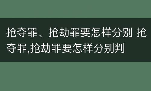 抢夺罪、抢劫罪要怎样分别 抢夺罪,抢劫罪要怎样分别判