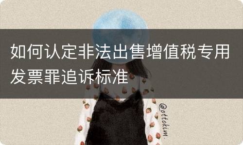 如何认定非法出售增值税专用发票罪追诉标准