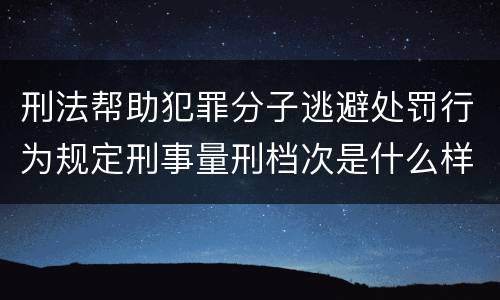 刑法帮助犯罪分子逃避处罚行为规定刑事量刑档次是什么样