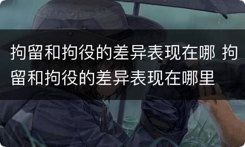 拘留和拘役的差异表现在哪 拘留和拘役的差异表现在哪里