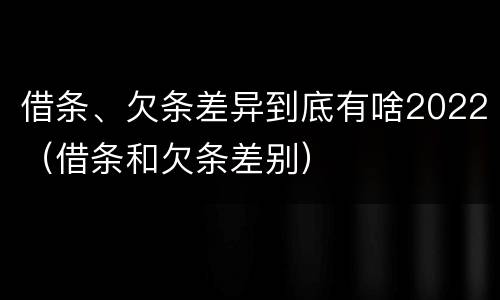 借条、欠条差异到底有啥2022（借条和欠条差别）