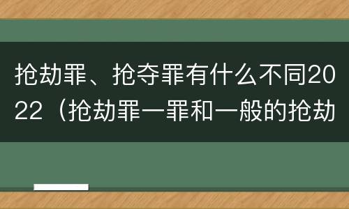抢劫罪、抢夺罪有什么不同2022（抢劫罪一罪和一般的抢劫罪）