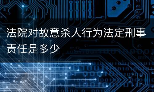 法院对故意杀人行为法定刑事责任是多少