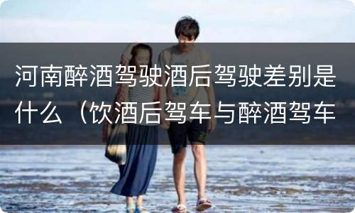 河南醉酒驾驶酒后驾驶差别是什么（饮酒后驾车与醉酒驾车的区别）