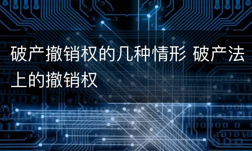 破产撤销权的几种情形 破产法上的撤销权