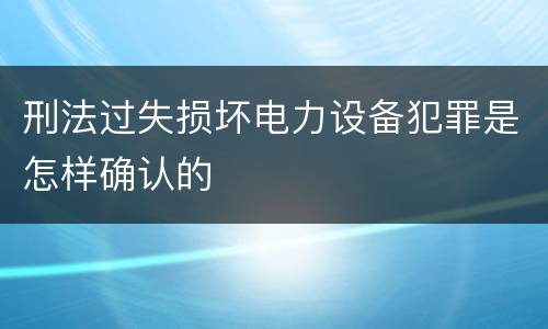 刑法过失损坏电力设备犯罪是怎样确认的