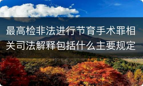 最高检非法进行节育手术罪相关司法解释包括什么主要规定