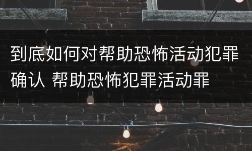 到底如何对帮助恐怖活动犯罪确认 帮助恐怖犯罪活动罪