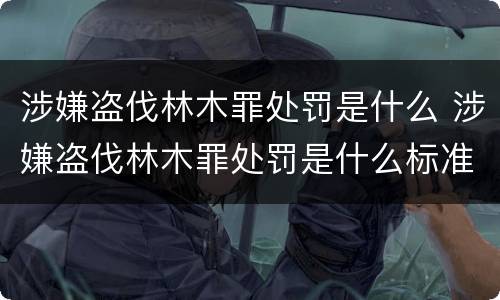涉嫌盗伐林木罪处罚是什么 涉嫌盗伐林木罪处罚是什么标准