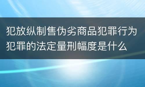 犯放纵制售伪劣商品犯罪行为犯罪的法定量刑幅度是什么